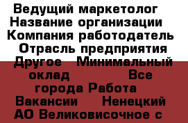 Ведущий маркетолог › Название организации ­ Компания-работодатель › Отрасль предприятия ­ Другое › Минимальный оклад ­ 38 000 - Все города Работа » Вакансии   . Ненецкий АО,Великовисочное с.